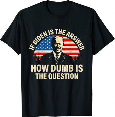 Classic If Biden Is The Answer How Dumb Is The Question TShirt