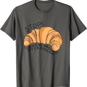2022 Stop I Could've Dropped My Croissant Funny Croissant Lover T-Shirt