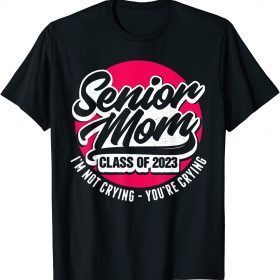 Senior Mom Class Of 2023 I'M Not Crying You'Re Crying Funny T-Shirt