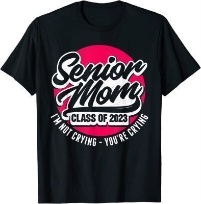 Senior Mom Class Of 2023 I'M Not Crying You'Re Crying Funny T-Shirt