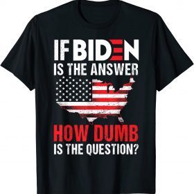 If Biden Is The Answer How Dumb Is The Question Funny Shirt