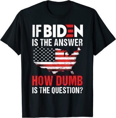 If Biden Is The Answer How Dumb Is The Question Funny Shirt