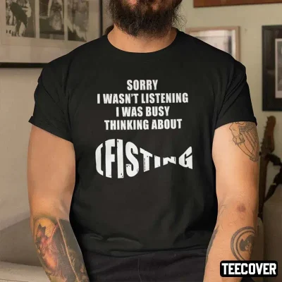 Sorry I Wasn’t Listening I Was Busy Thinking About Fishing Shirt