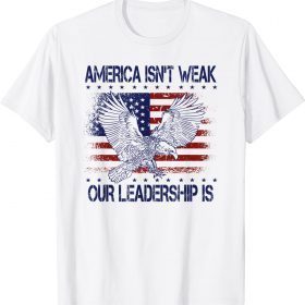 Official Anti Biden Quote America Isn't Weak Our Leadership Is Tee Shirt