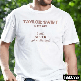 Taylor Swift Is My Wife I Will Never Get A Divorce Funny Shirts
