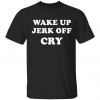 Wake up Jerk off cry Shirt