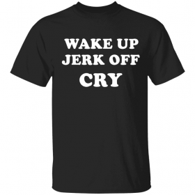 Wake up Jerk off cry Shirt