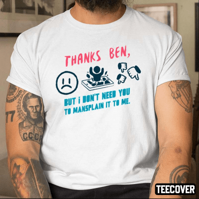 Thanks Ben,But I Don't Need You To Mansplain It To Me Unisex Shirt