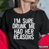 Shirt I’m Sure Drunk Me Had Her Reasons