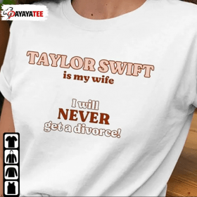 Taylor Swift Is My Wife,I Will Never Get A Divorce 2022 Shirt