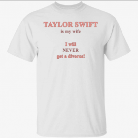 Taylor is my wife I will never get a divorce Shirt