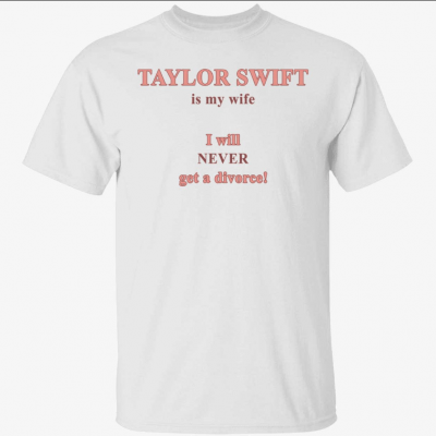 Taylor is my wife I will never get a divorce Shirt