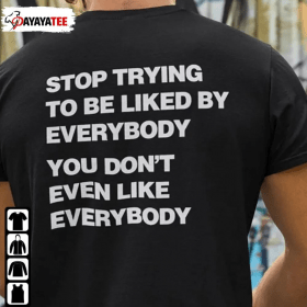 Stop Trying To Be Liked By Everybody,You Don’T Even Like Everybody Shirt