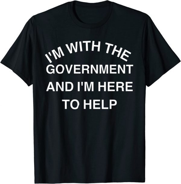 I'M WITH THE GOVERNMENT AND I'M HERE TO HELP SHIRT