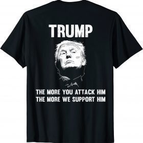 Trump The More You attack Him The More We Support Him 2022 T-Shirt