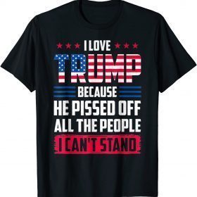 I love Trump Because He Pissed Off The People I Can't Stand Tee Shirt