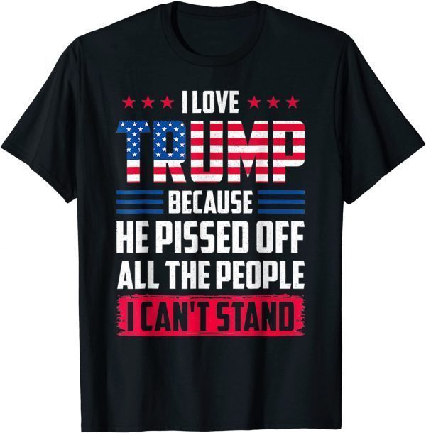 I love Trump Because He Pissed Off The People I Can't Stand Tee Shirt