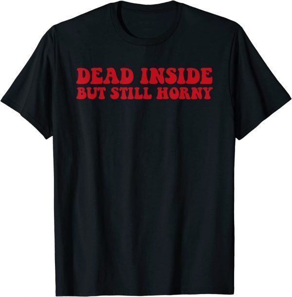 Dead Inside But Still Horny T-Shirt