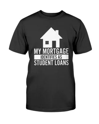 My Mortgage Identifies As Student Loans Unisex T-Shirt