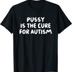 Pussy Is The Cure For Autism Apparel Gift T-Shirt