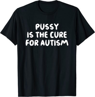 Pussy Is The Cure For Autism Apparel Gift T-Shirt