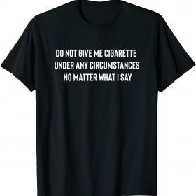Do Not Give Me A Cigarette Under Any Circumstances 2022 T-Shirt