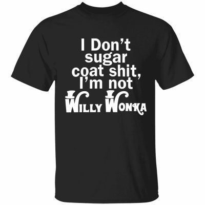 I don’t sugar coat shit i’m not willy wonka funny shirt