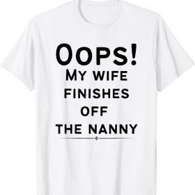 Oops! my wife finishes off the nanny Funny Sarcastic Tee T-Shirt