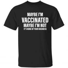 Maybe i’m vaccinated maybe i’m not it’s none of your business classic shirt