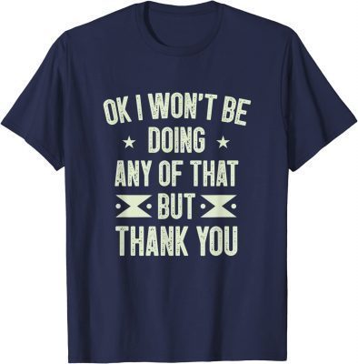 Ok I Won't Be Doing Any of That but Thank You Funny Sarcasm Tee Shirt