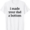 I Made Your Dad A Bottom T-Shirt