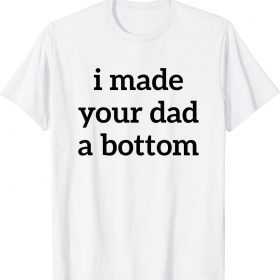 I Made Your Dad A Bottom T-Shirt