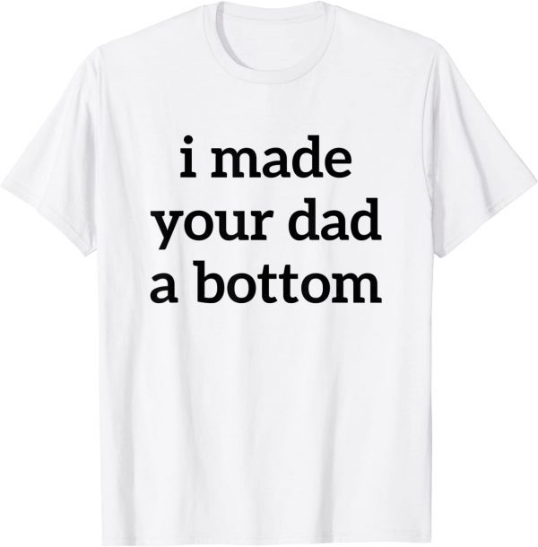 I Made Your Dad A Bottom T-Shirt