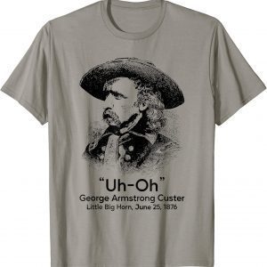 Uh Oh George Armstrong Custer Little Big Horn Shirt