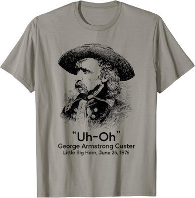 Uh Oh George Armstrong Custer Little Big Horn Shirt