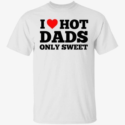 I love hot dads only sweet shirt