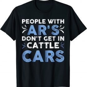 People With Ar's Don't Get In Cattle Cars Funny T-Shirt