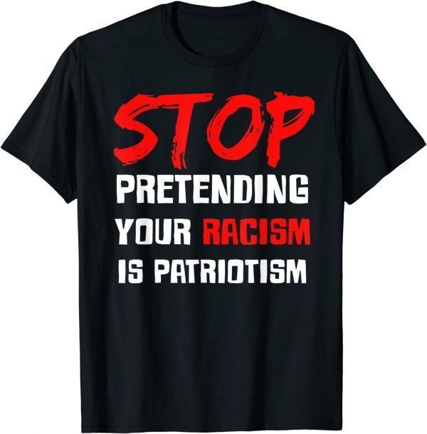 Stop Pretending Your Racism Is Patriotism Tee Shirts