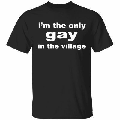 I’m the only gay in the village shirt