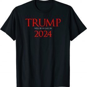 Trump Will Be in Jail in 2024 Political Tee Shirt