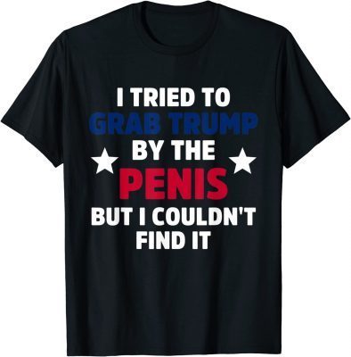 I Tried To Grab Trump By The Penis But I Couldn't Find It T-Shirt
