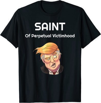 Trump: The Saint Of Perpetual Victimhood T-Shirt