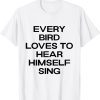 Official every bird loves to hear himself sing T-Shirt