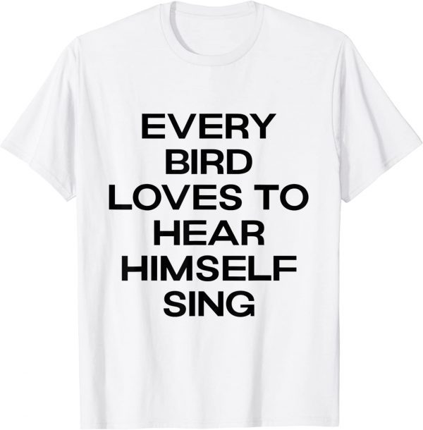 Official every bird loves to hear himself sing T-Shirt