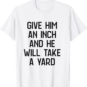give him an inch and he will take a yard Tee Shirt