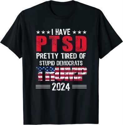 I Have PTSD Pretty Tired Of Stupid Democrats Trump 2024 Shirts