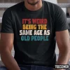 It’s Weird Being The Same Age As Old People Shirt