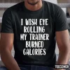 2022 I Wish Eye Rolling My Trainer Burned Calories Funny T-Shirt