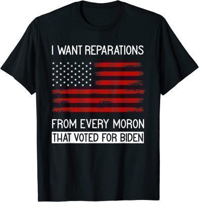 I WANT REPARATIONS FROM EVERY MORON THAT VOTED FOR BIDEN Shirt