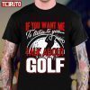 If You Want Me To Listen To You Talk About Golf T-Shirt